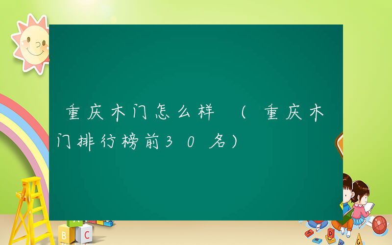 重庆木门怎么样 (重庆木门排行榜前30名)